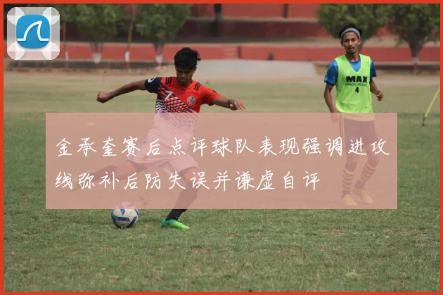 金承奎赛后点评球队表现强调进攻线弥补后防失误并谦虚自评