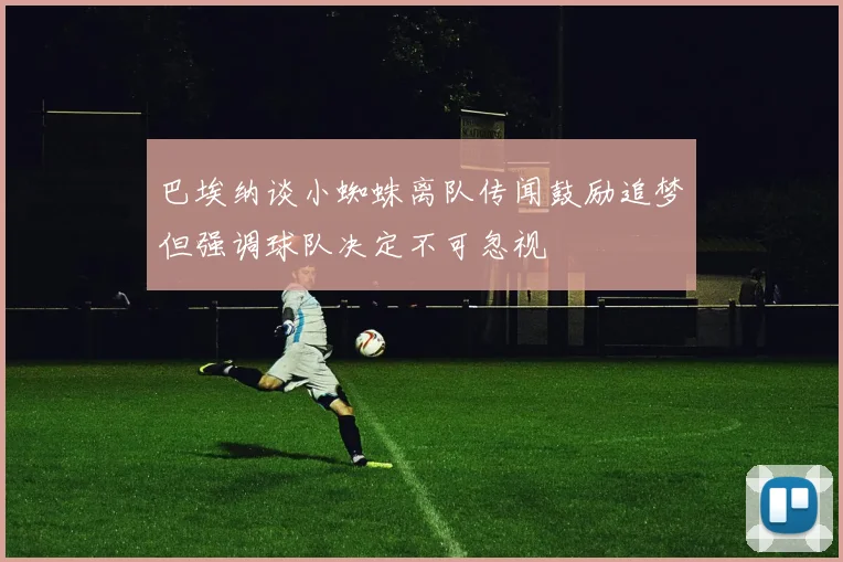 巴埃纳谈小蜘蛛离队传闻鼓励追梦但强调球队决定不可忽视
