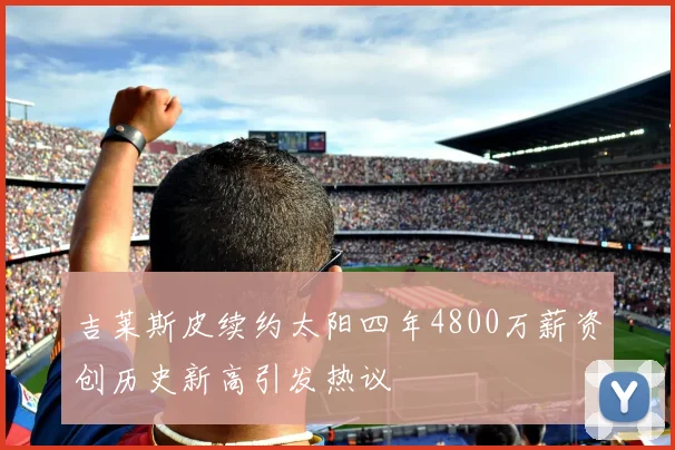 吉莱斯皮续约太阳四年4800万薪资创历史新高引发热议