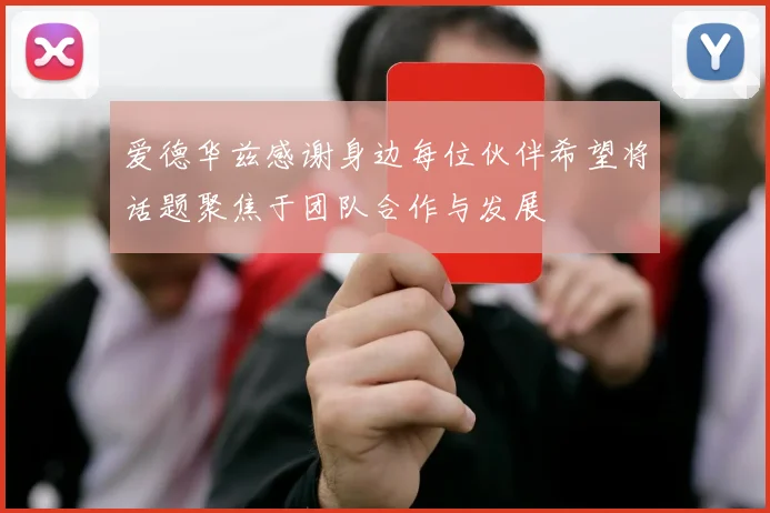 爱德华兹感谢身边每位伙伴希望将话题聚焦于团队合作与发展