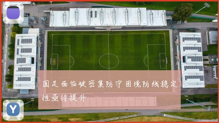 国足面临破密集防守困境防线稳定性亟待提升