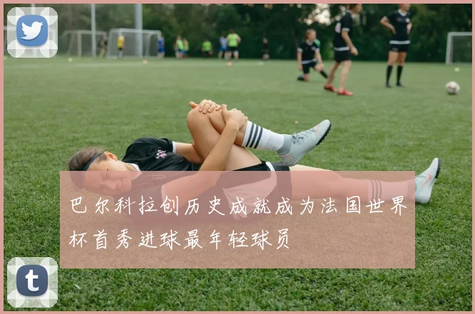巴尔科拉创历史成就成为法国世界杯首秀进球最年轻球员