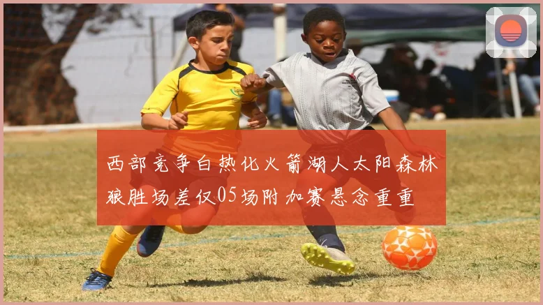 西部竞争白热化火箭湖人太阳森林狼胜场差仅05场附加赛悬念重重