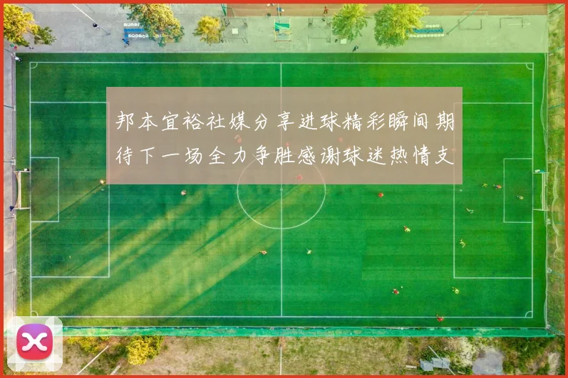 邦本宜裕社媒分享进球精彩瞬间期待下一场全力争胜感谢球迷热情支持
