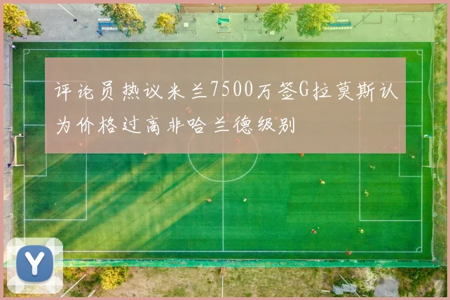 评论员热议米兰7500万签G拉莫斯认为价格过高非哈兰德级别