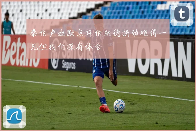 泰伦卢幽默点评伦纳德拼劲难得一见但我们深有体会