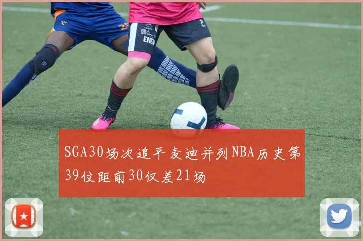 SGA30场次追平麦迪并列NBA历史第39位距前30仅差21场