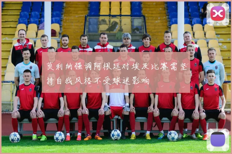 莫利纳强调阿根廷对埃及比赛需坚持自我风格不受球迷影响