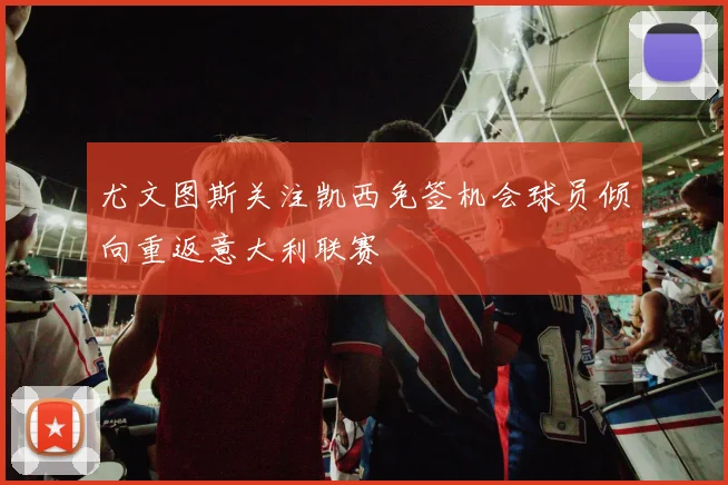 尤文图斯关注凯西免签机会球员倾向重返意大利联赛