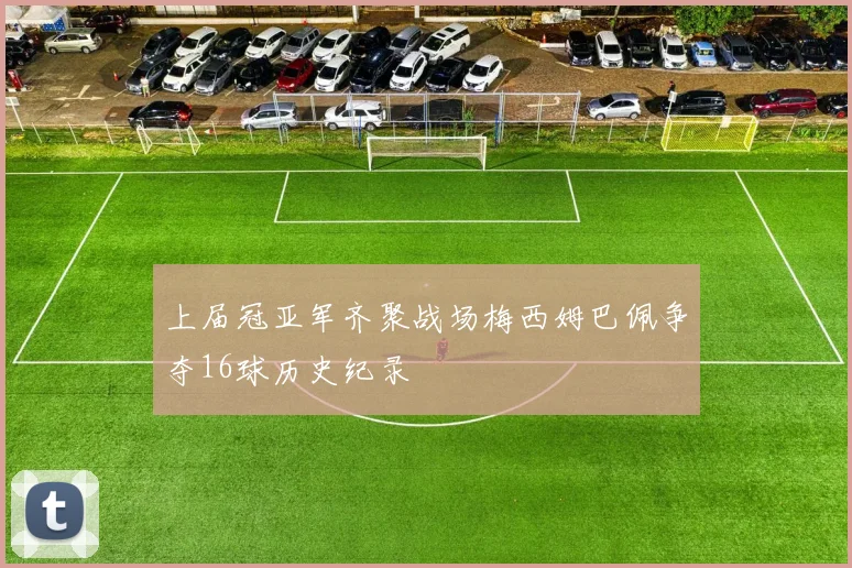 上届冠亚军齐聚战场梅西姆巴佩争夺16球历史纪录