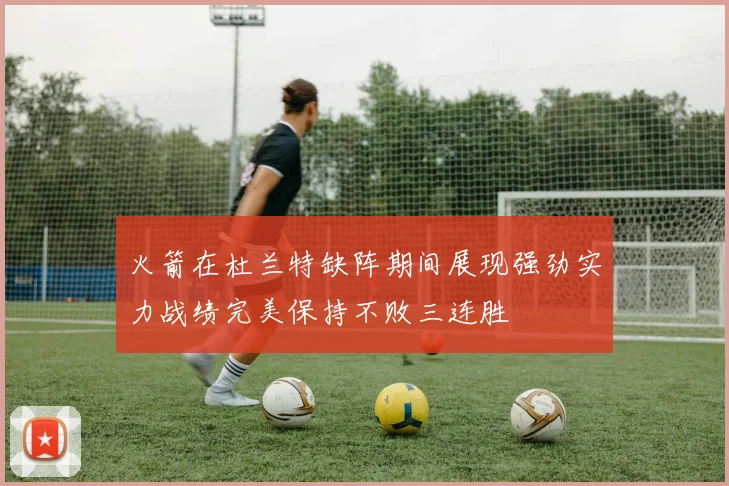 火箭在杜兰特缺阵期间展现强劲实力战绩完美保持不败三连胜